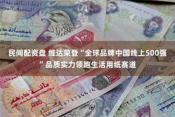 民间配资盘 维达荣登“全球品牌中国线上500强”品质实力领跑生活用纸赛道