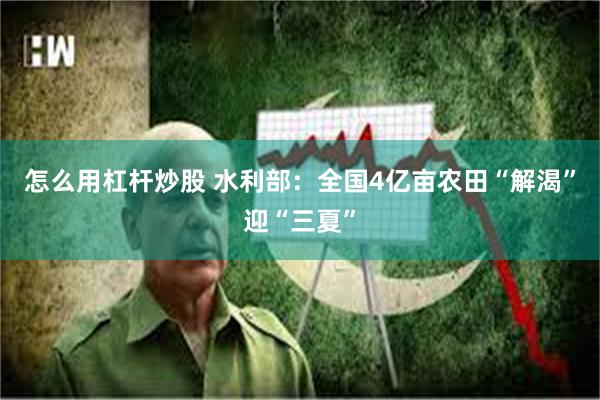 怎么用杠杆炒股 水利部：全国4亿亩农田“解渴”迎“三夏”