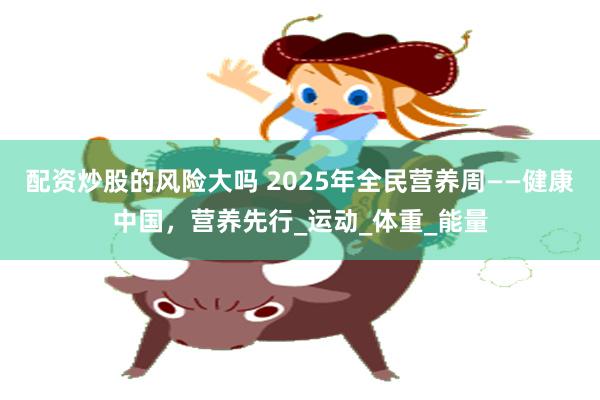 配资炒股的风险大吗 2025年全民营养周——健康中国，营养先行_运动_体重_能量