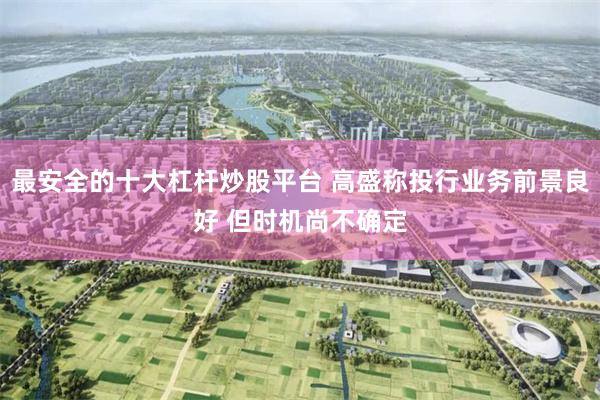 最安全的十大杠杆炒股平台 高盛称投行业务前景良好 但时机尚不确定