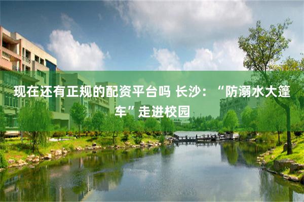 现在还有正规的配资平台吗 长沙：“防溺水大篷车”走进校园