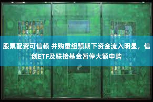 股票配资可信赖 并购重组预期下资金流入明显，信创ETF及联接基金暂停大额申购