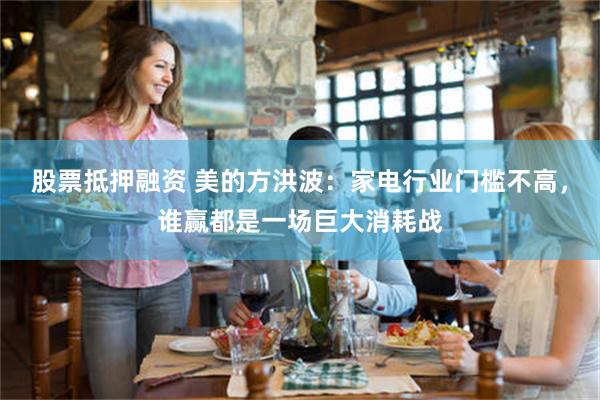 股票抵押融资 美的方洪波：家电行业门槛不高，谁赢都是一场巨大消耗战
