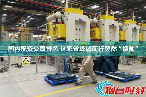 国内配资公司排名 这家省级城商行突然“换帅”