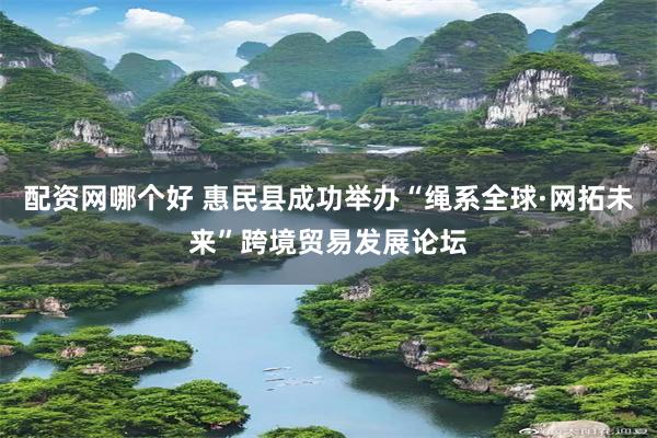 配资网哪个好 惠民县成功举办“绳系全球·网拓未来”跨境贸易发展论坛