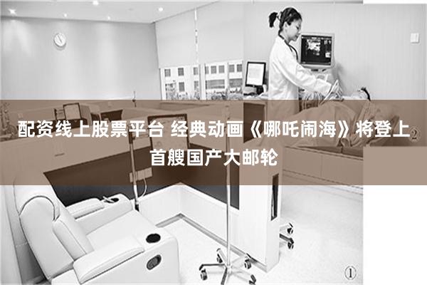 配资线上股票平台 经典动画《哪吒闹海》将登上首艘国产大邮轮