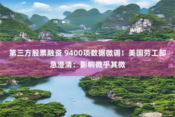 第三方股票融资 9400项数据微调！美国劳工部急澄清：影响微乎其微