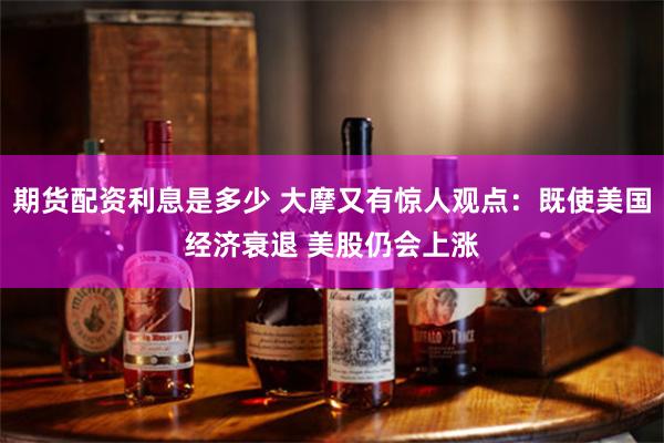 期货配资利息是多少 大摩又有惊人观点：既使美国经济衰退 美股仍会上涨