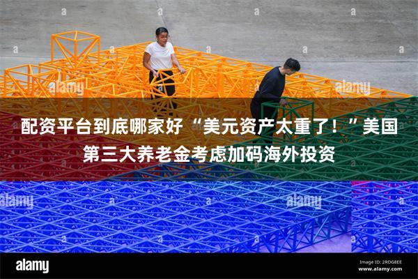 配资平台到底哪家好 “美元资产太重了！”美国第三大养老金考虑加码海外投资