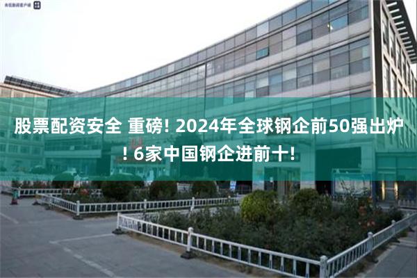 股票配资安全 重磅! 2024年全球钢企前50强出炉! 6家中国钢企进前十!