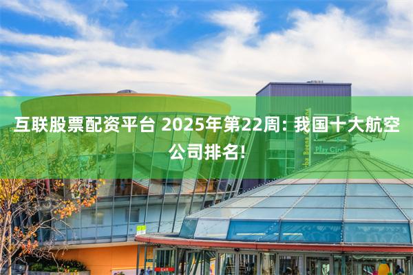 互联股票配资平台 2025年第22周: 我国十大航空公司排名!