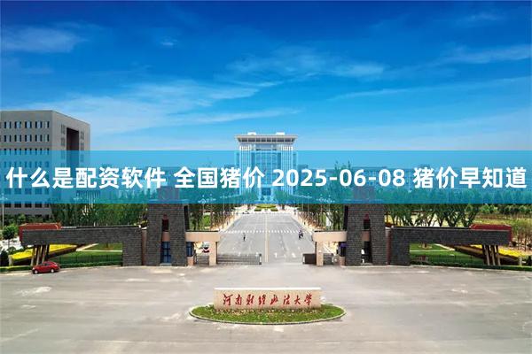 什么是配资软件 全国猪价 2025-06-08 猪价早知道