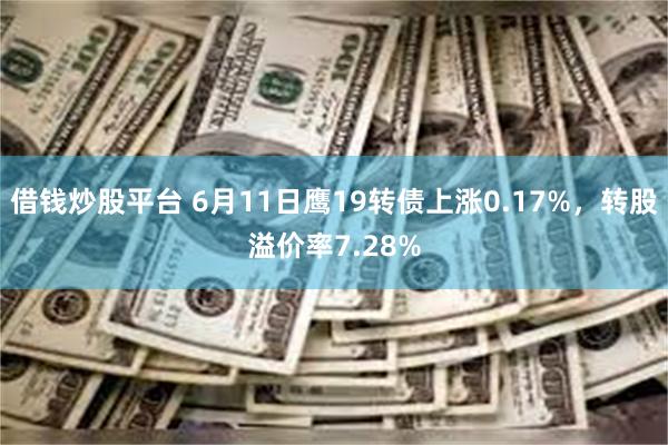 借钱炒股平台 6月11日鹰19转债上涨0.17%，转股溢价率7.28%