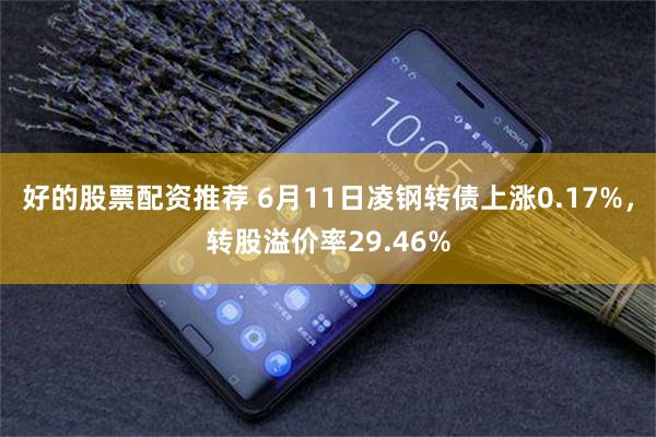 好的股票配资推荐 6月11日凌钢转债上涨0.17%，转股溢价率29.46%
