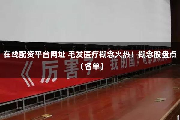 在线配资平台网址 毛发医疗概念火热！概念股盘点（名单）