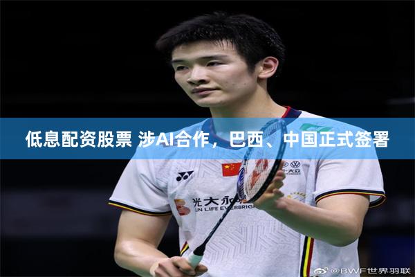 低息配资股票 涉AI合作，巴西、中国正式签署