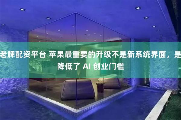 老牌配资平台 苹果最重要的升级不是新系统界面，是降低了 AI 创业门槛