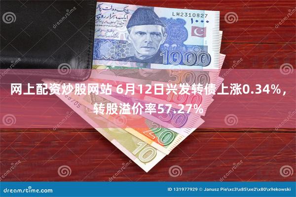 网上配资炒股网站 6月12日兴发转债上涨0.34%，转股溢价率57.27%
