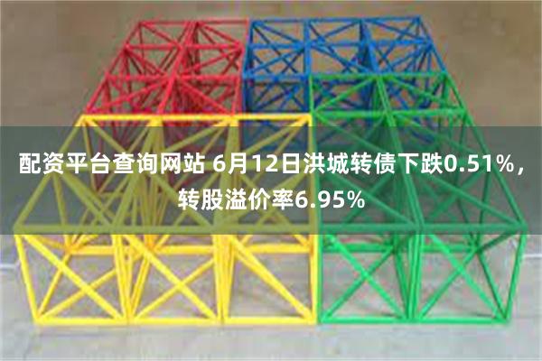 配资平台查询网站 6月12日洪城转债下跌0.51%，转股溢价率6.95%