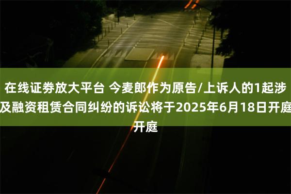 在线证劵放大平台 今麦郎作为原告/上诉人的1起涉及融资租赁合同纠纷的诉讼将于2025年6月18日开庭