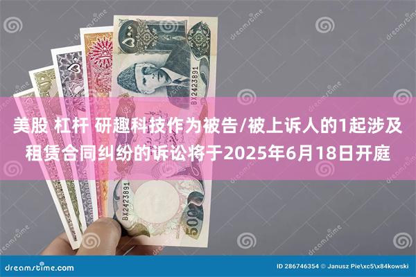 美股 杠杆 研趣科技作为被告/被上诉人的1起涉及租赁合同纠纷的诉讼将于2025年6月18日开庭