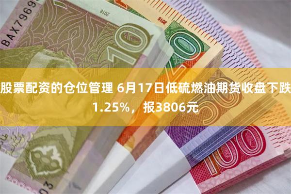 股票配资的仓位管理 6月17日低硫燃油期货收盘下跌1.25%，报3806元