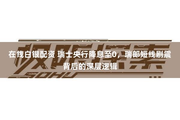 在线白银配资 瑞士央行降息至0，瑞郎短线剧震背后的深层逻辑