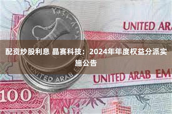 配资炒股利息 晶赛科技：2024年年度权益分派实施公告