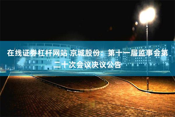 在线证劵杠杆网站 京城股份：第十一届监事会第二十次会议决议公告