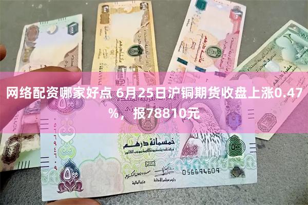 网络配资哪家好点 6月25日沪铜期货收盘上涨0.47%，报78810元