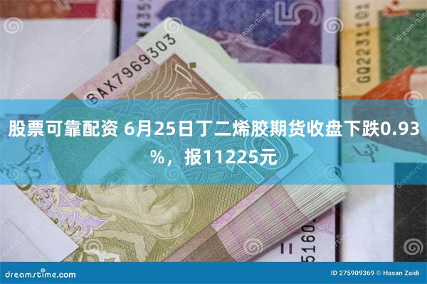 股票可靠配资 6月25日丁二烯胶期货收盘下跌0.93%，报11225元