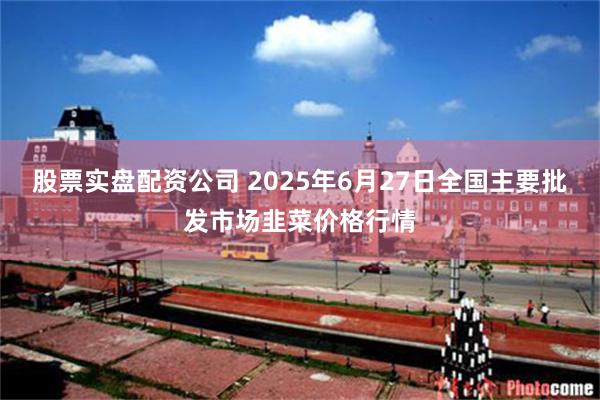 股票实盘配资公司 2025年6月27日全国主要批发市场韭菜价格行情
