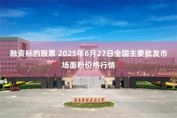 融资标的股票 2025年6月27日全国主要批发市场面粉价格行情