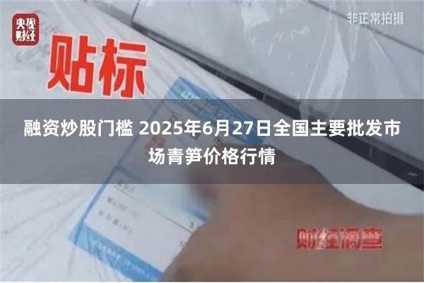 融资炒股门槛 2025年6月27日全国主要批发市场青笋价格行情