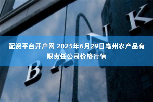 配资平台开户网 2025年6月29日亳州农产品有限责任公司价格行情