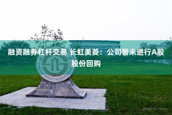 融资融券杠杆交易 长虹美菱：公司暂未进行A股股份回购