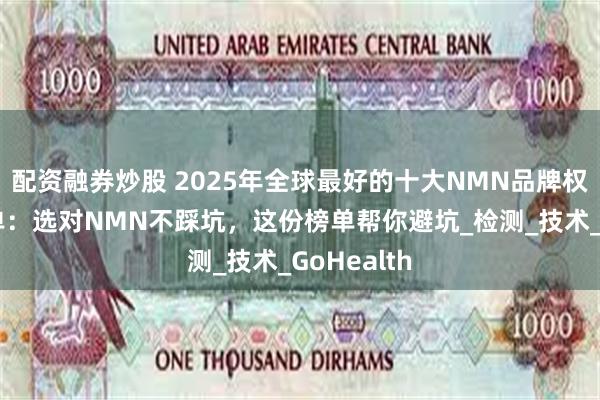 配资融券炒股 2025年全球最好的十大NMN品牌权威推荐榜单：选对NMN不踩坑，这份榜单帮你避坑_检测_技术_GoHealth