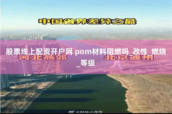 股票线上配资开户网 pom材料阻燃吗_改性_燃烧_等级