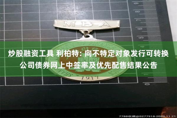 炒股融资工具 利柏特: 向不特定对象发行可转换公司债券网上中签率及优先配售结果公告