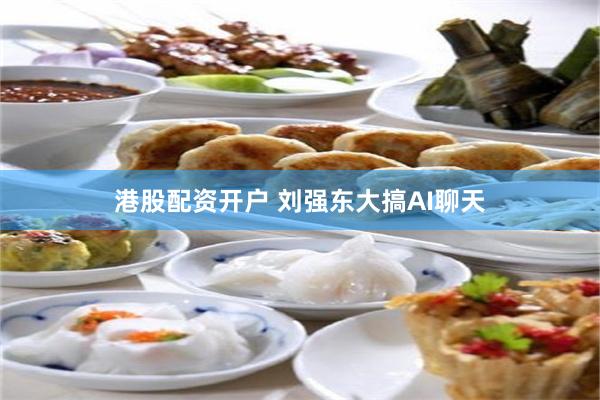 港股配资开户 刘强东大搞AI聊天