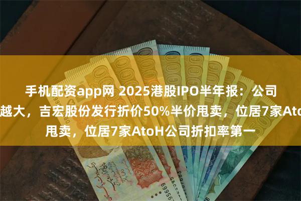 手机配资app网 2025港股IPO半年报：公司越小赴港发行折扣越大，吉宏股份发行折价50%半价甩卖，位居7家AtoH公司折扣率第一