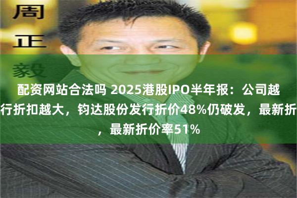 配资网站合法吗 2025港股IPO半年报：公司越小赴港发行折扣越大，钧达股份发行折价48%仍破发，最新折价率51%