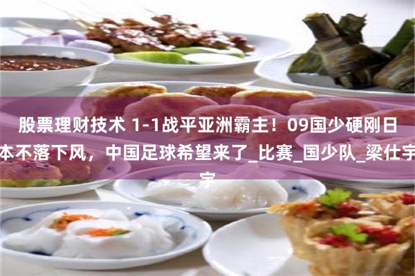 股票理财技术 1-1战平亚洲霸主！09国少硬刚日本不落下风，中国足球希望来了_比赛_国少队_梁仕宇