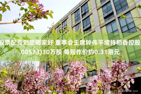 股票配资到底哪家好 董事会主席钟伟平增持稻香控股(00573)30万股 每股作价约0.31港元