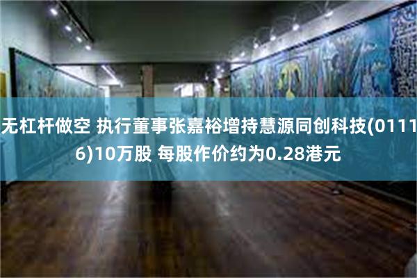 无杠杆做空 执行董事张嘉裕增持慧源同创科技(01116)10万股 每股作价约为0.28港元