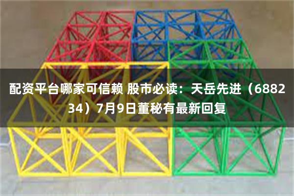 配资平台哪家可信赖 股市必读：天岳先进（688234）7月9日董秘有最新回复