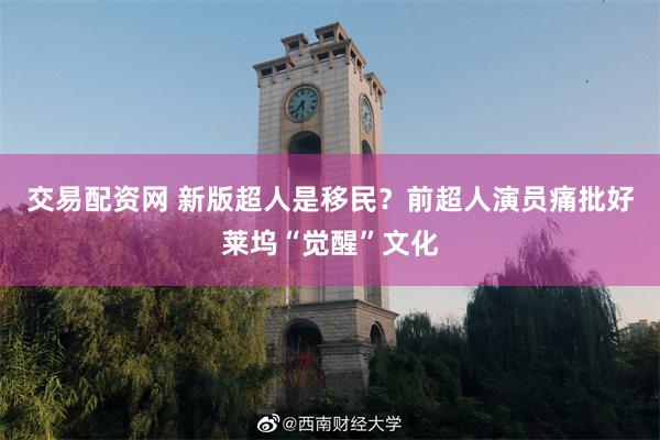 交易配资网 新版超人是移民？前超人演员痛批好莱坞“觉醒”文化