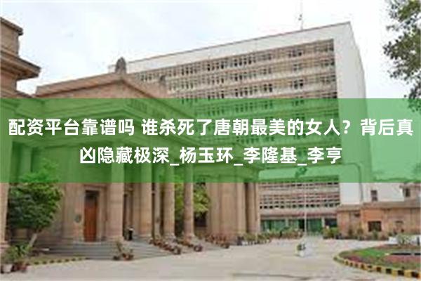 配资平台靠谱吗 谁杀死了唐朝最美的女人？背后真凶隐藏极深_杨玉环_李隆基_李亨