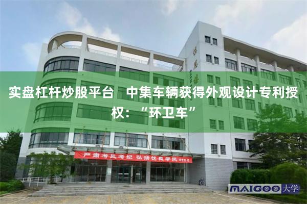 实盘杠杆炒股平台   中集车辆获得外观设计专利授权：“环卫车”
