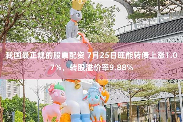 我国最正规的股票配资 7月25日旺能转债上涨1.07%，转股溢价率9.88%